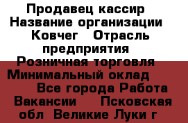 Продавец-кассир › Название организации ­ Ковчег › Отрасль предприятия ­ Розничная торговля › Минимальный оклад ­ 32 000 - Все города Работа » Вакансии   . Псковская обл.,Великие Луки г.